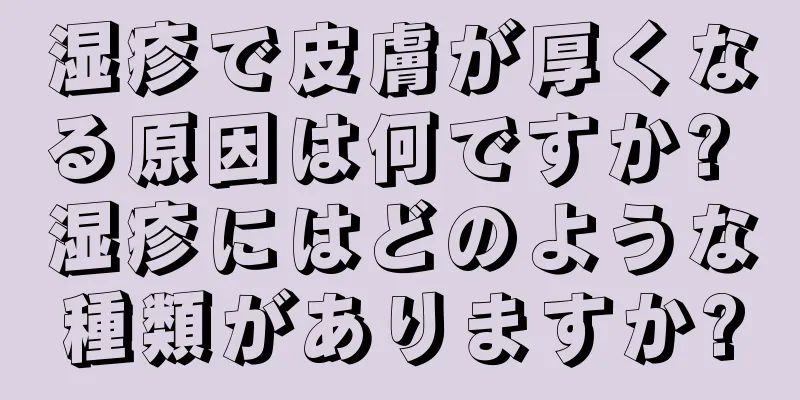 湿疹で皮膚が厚くなる原因は何ですか? 湿疹にはどのような種類がありますか?