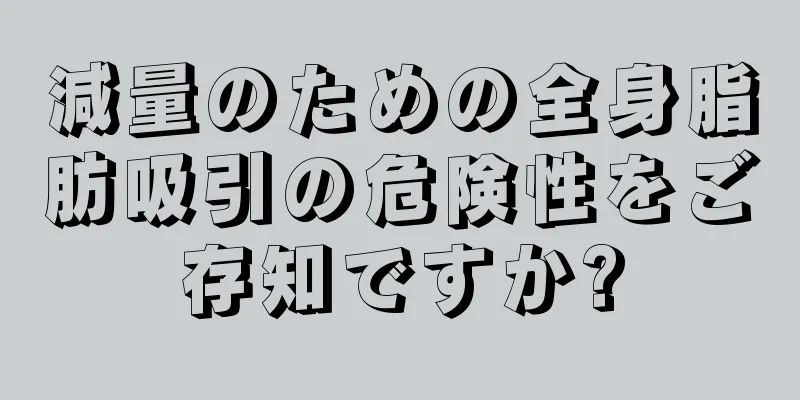 減量のための全身脂肪吸引の危険性をご存知ですか?