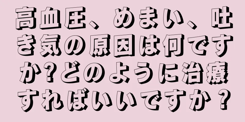 高血圧、めまい、吐き気の原因は何ですか?どのように治療すればいいですか？