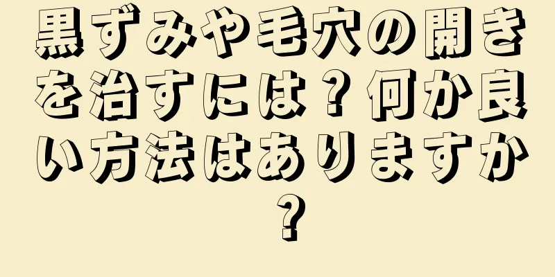 黒ずみや毛穴の開きを治すには？何か良い方法はありますか？
