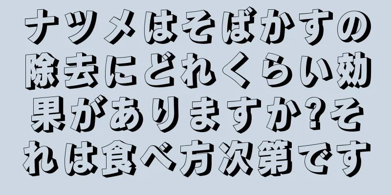 ナツメはそばかすの除去にどれくらい効果がありますか?それは食べ方次第です