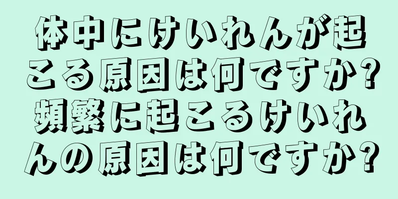 体中にけいれんが起こる原因は何ですか?頻繁に起こるけいれんの原因は何ですか?