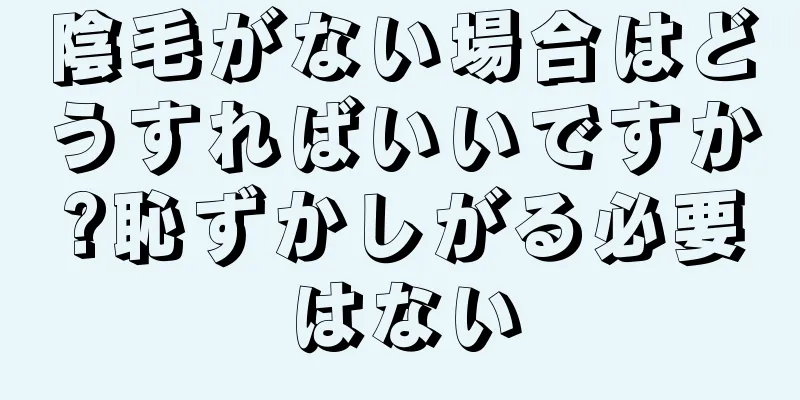 陰毛がない場合はどうすればいいですか?恥ずかしがる必要はない