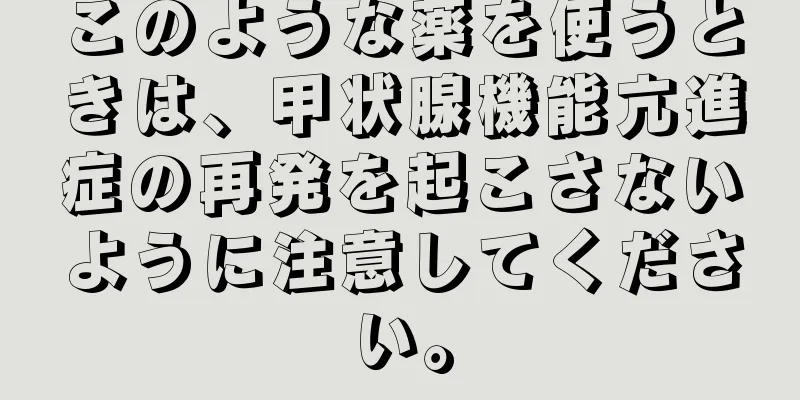 このような薬を使うときは、甲状腺機能亢進症の再発を起こさないように注意してください。