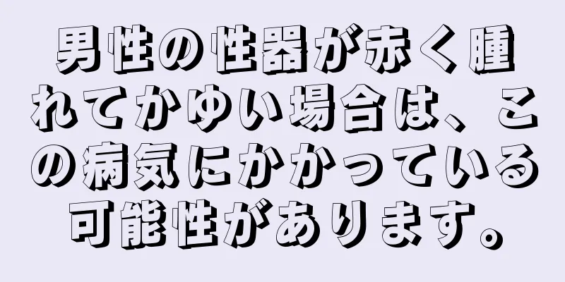 男性の性器が赤く腫れてかゆい場合は、この病気にかかっている可能性があります。