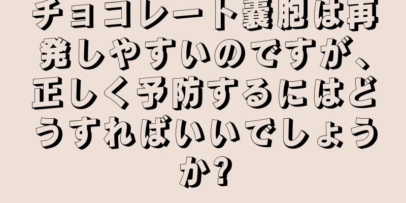 チョコレート嚢胞は再発しやすいのですが、正しく予防するにはどうすればいいでしょうか?