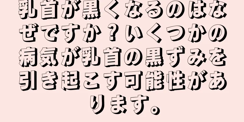 乳首が黒くなるのはなぜですか？いくつかの病気が乳首の黒ずみを引き起こす可能性があります。