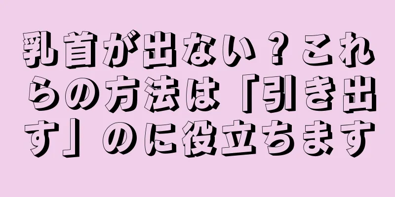 乳首が出ない？これらの方法は「引き出す」のに役立ちます