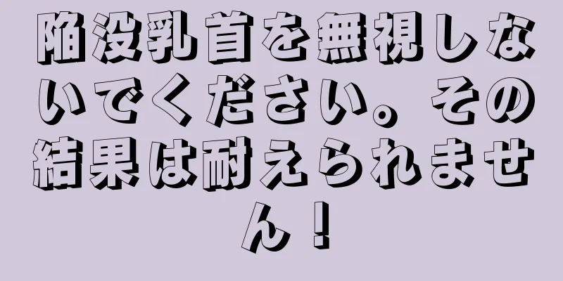 陥没乳首を無視しないでください。その結果は耐えられません！