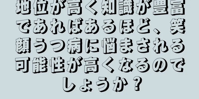 地位が高く知識が豊富であればあるほど、笑顔うつ病に悩まされる可能性が高くなるのでしょうか？