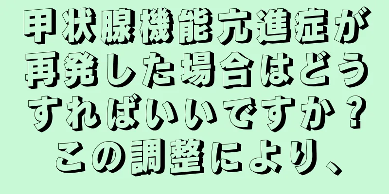 甲状腺機能亢進症が再発した場合はどうすればいいですか？この調整により、