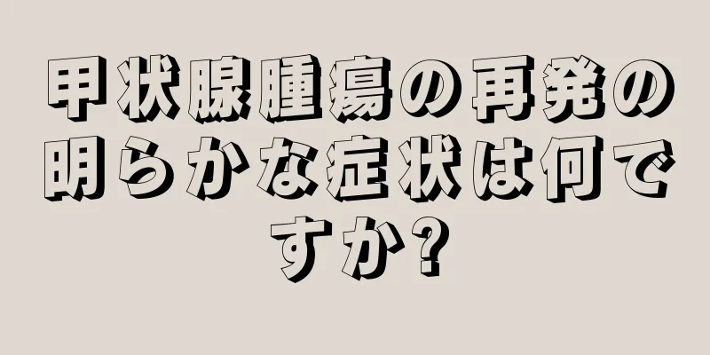 甲状腺腫瘍の再発の明らかな症状は何ですか?