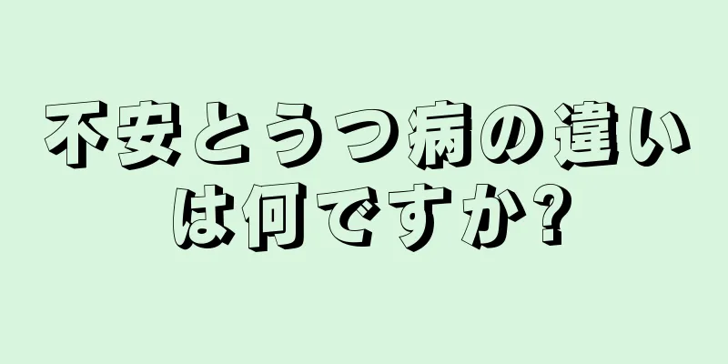 不安とうつ病の違いは何ですか?