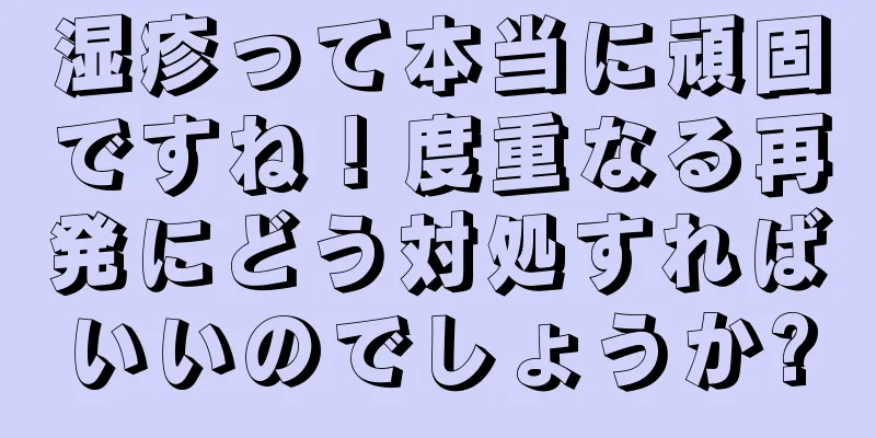 湿疹って本当に頑固ですね！度重なる再発にどう対処すればいいのでしょうか?