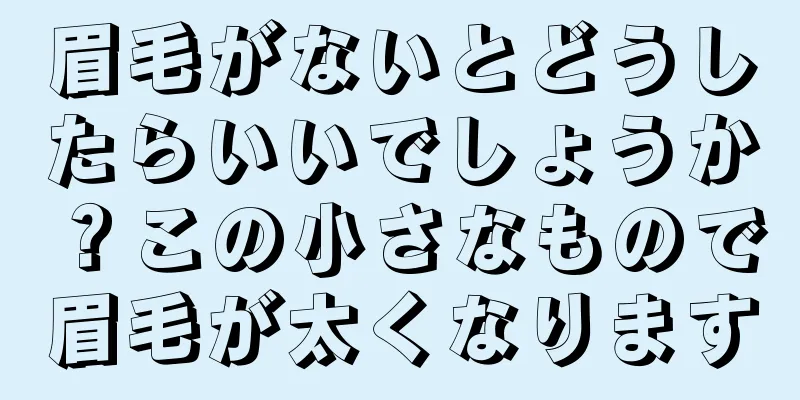 眉毛がないとどうしたらいいでしょうか？この小さなもので眉毛が太くなります