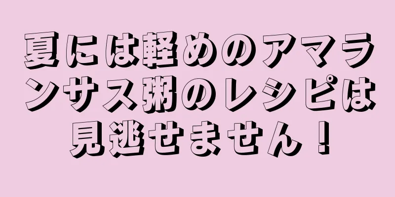夏には軽めのアマランサス粥のレシピは見逃せません！