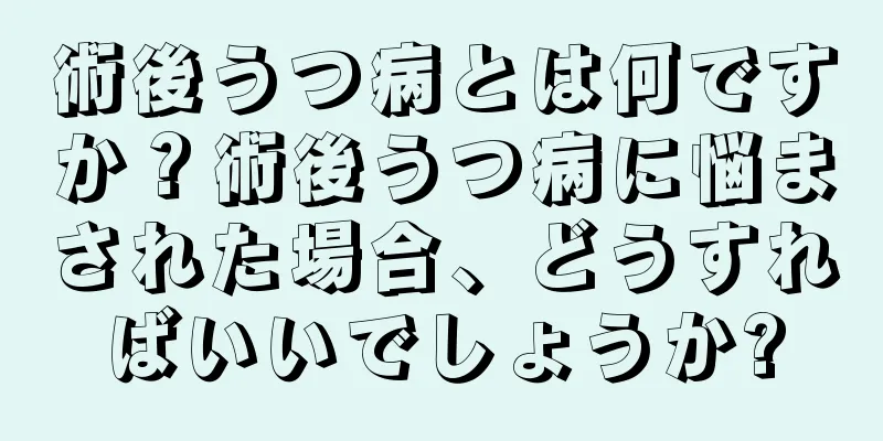 術後うつ病とは何ですか？術後うつ病に悩まされた場合、どうすればいいでしょうか?