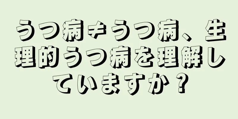 うつ病≠うつ病、生理的うつ病を理解していますか？
