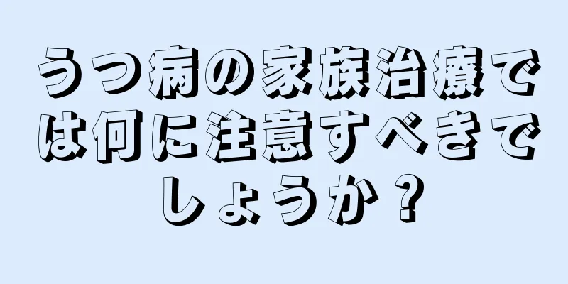 うつ病の家族治療では何に注意すべきでしょうか？