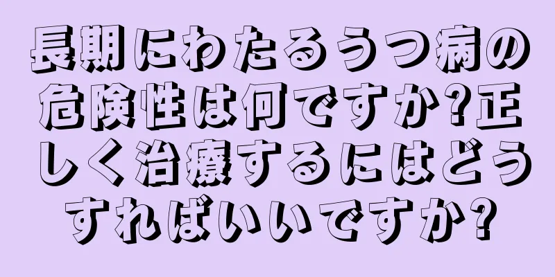 長期にわたるうつ病の危険性は何ですか?正しく治療するにはどうすればいいですか?
