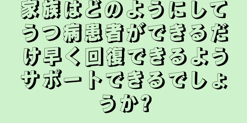 家族はどのようにしてうつ病患者ができるだけ早く回復できるようサポートできるでしょうか?