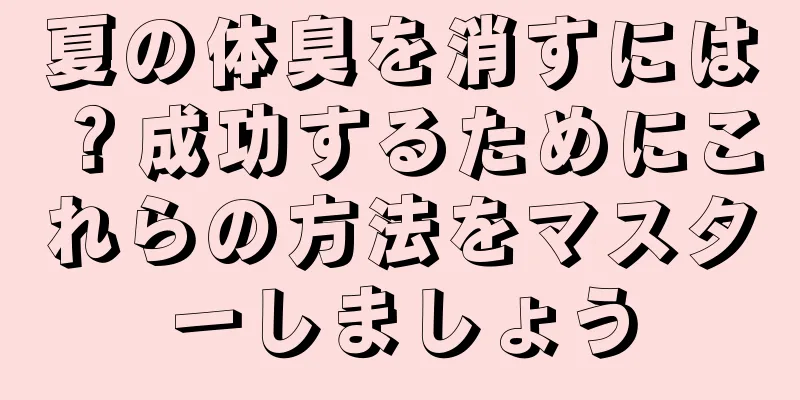 夏の体臭を消すには？成功するためにこれらの方法をマスターしましょう