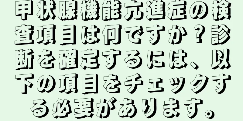 甲状腺機能亢進症の検査項目は何ですか？診断を確定するには、以下の項目をチェックする必要があります。