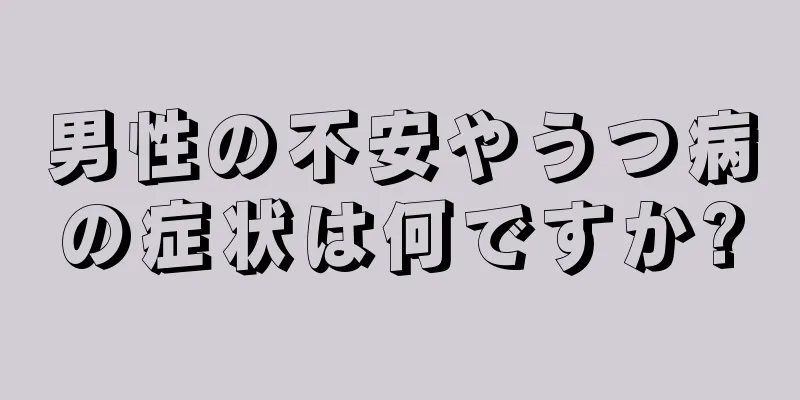 男性の不安やうつ病の症状は何ですか?