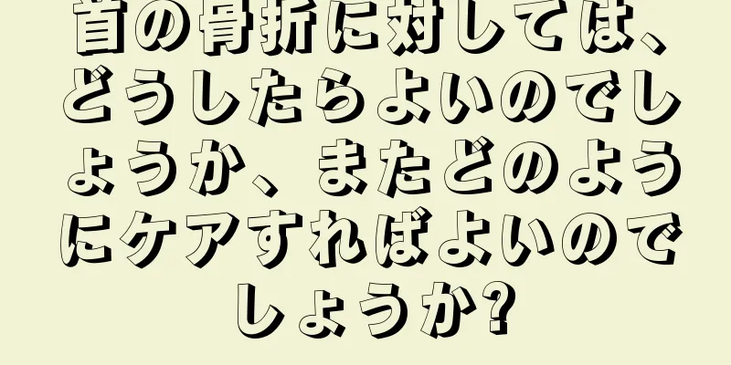 首の骨折に対しては、どうしたらよいのでしょうか、またどのようにケアすればよいのでしょうか?
