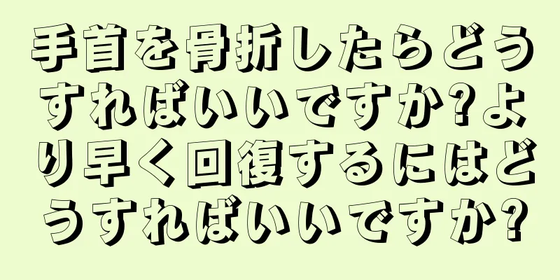 手首を骨折したらどうすればいいですか?より早く回復するにはどうすればいいですか?