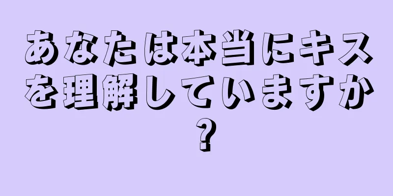 あなたは本当にキスを理解していますか？