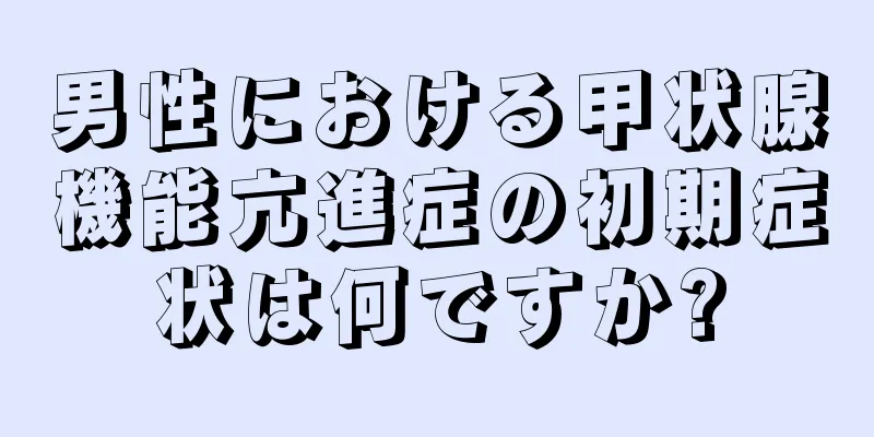男性における甲状腺機能亢進症の初期症状は何ですか?