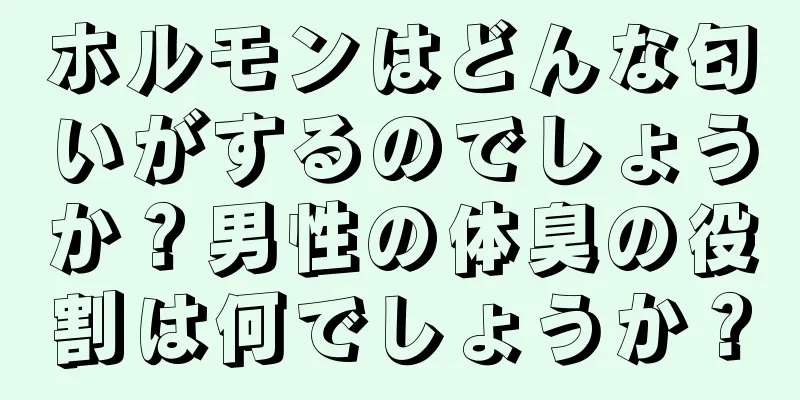 ホルモンはどんな匂いがするのでしょうか？男性の体臭の役割は何でしょうか？