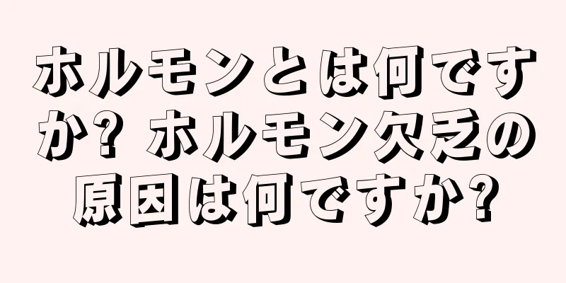 ホルモンとは何ですか? ホルモン欠乏の原因は何ですか?