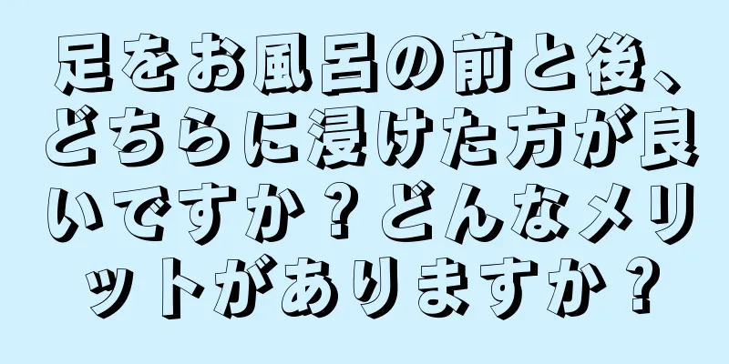 足をお風呂の前と後、どちらに浸けた方が良いですか？どんなメリットがありますか？