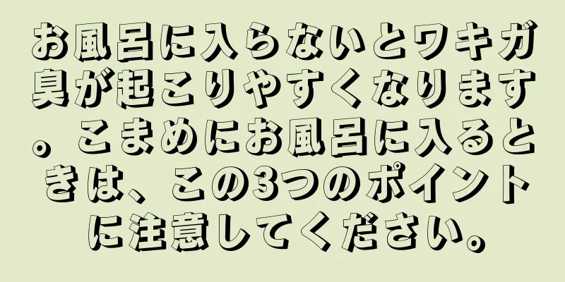 お風呂に入らないとワキガ臭が起こりやすくなります。こまめにお風呂に入るときは、この3つのポイントに注意してください。