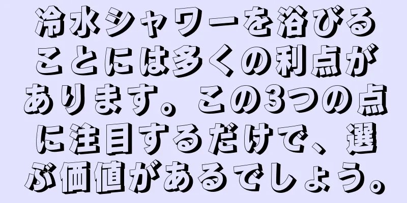 冷水シャワーを浴びることには多くの利点があります。この3つの点に注目するだけで、選ぶ価値があるでしょう。