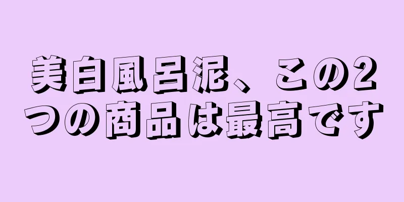 美白風呂泥、この2つの商品は最高です