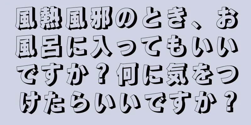 風熱風邪のとき、お風呂に入ってもいいですか？何に気をつけたらいいですか？