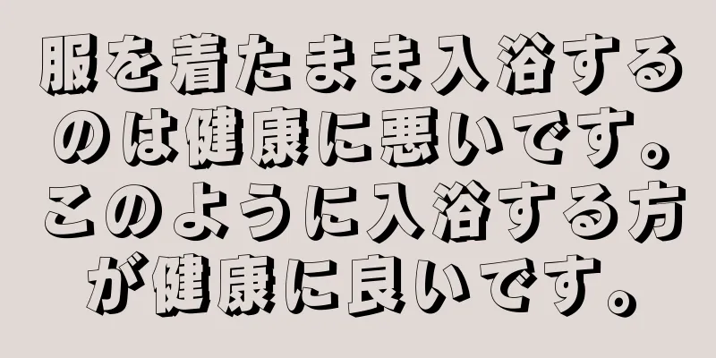 服を着たまま入浴するのは健康に悪いです。このように入浴する方が健康に良いです。