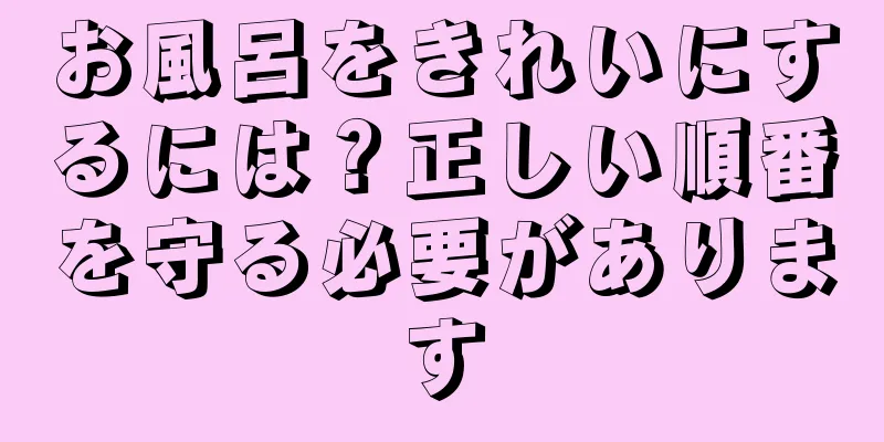 お風呂をきれいにするには？正しい順番を守る必要があります