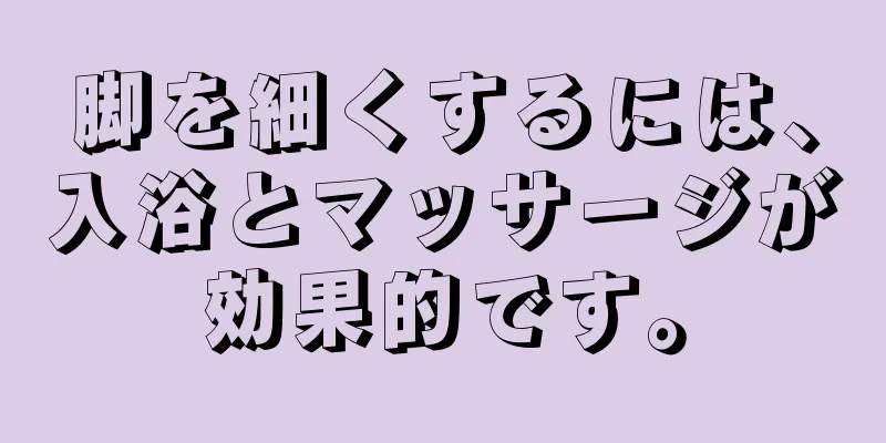 脚を細くするには、入浴とマッサージが効果的です。