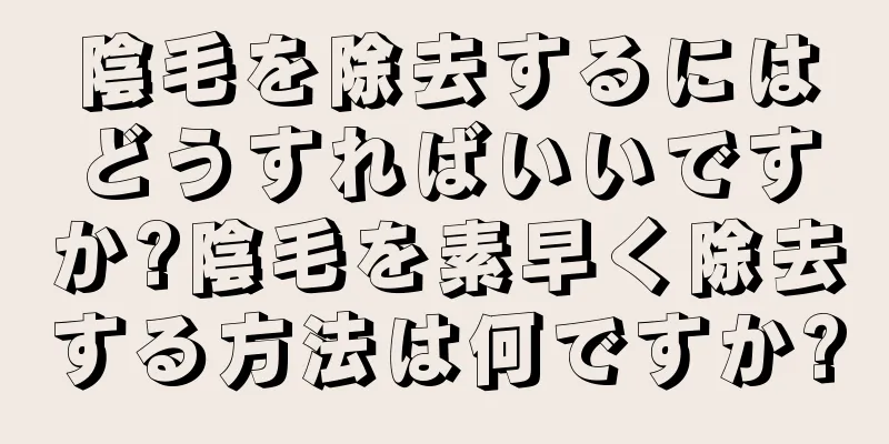 陰毛を除去するにはどうすればいいですか?陰毛を素早く除去する方法は何ですか?