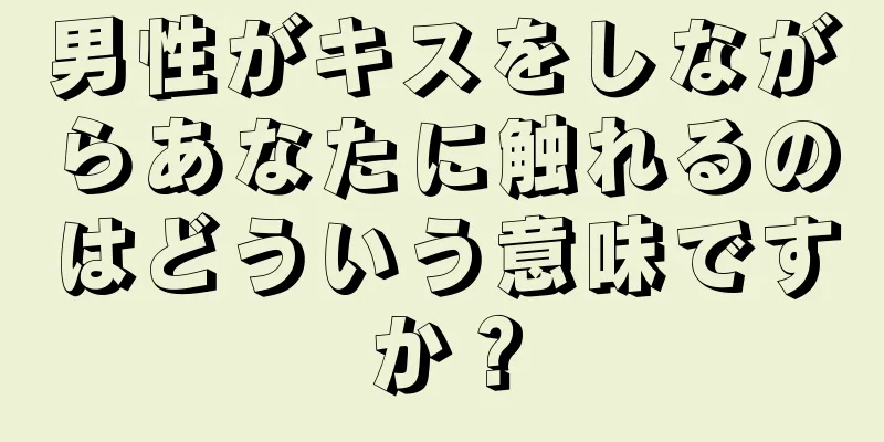男性がキスをしながらあなたに触れるのはどういう意味ですか？