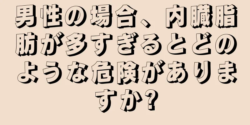 男性の場合、内臓脂肪が多すぎるとどのような危険がありますか?