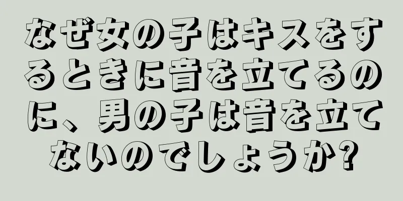 なぜ女の子はキスをするときに音を立てるのに、男の子は音を立てないのでしょうか?