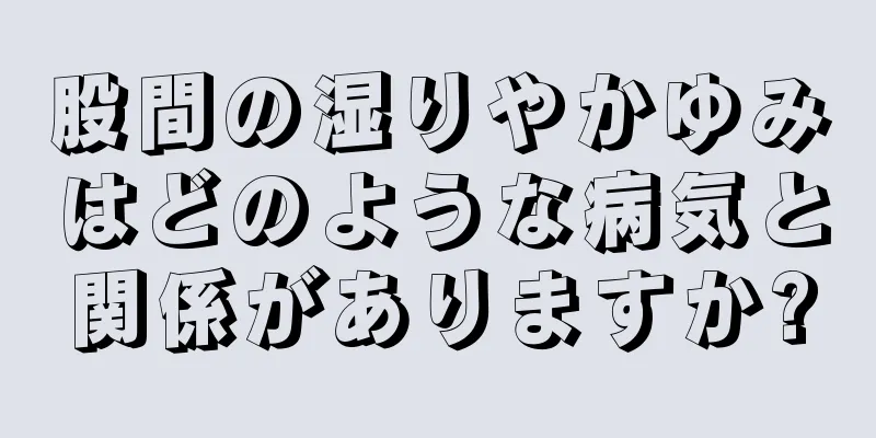 股間の湿りやかゆみはどのような病気と関係がありますか?