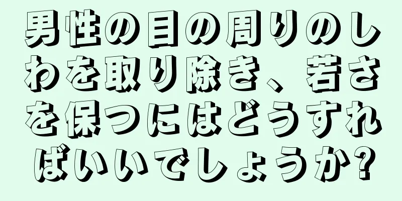 男性の目の周りのしわを取り除き、若さを保つにはどうすればいいでしょうか?