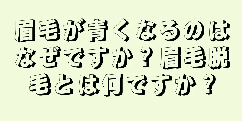 眉毛が青くなるのはなぜですか？眉毛脱毛とは何ですか？
