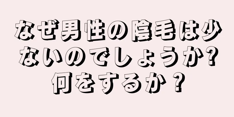 なぜ男性の陰毛は少ないのでしょうか?何をするか？